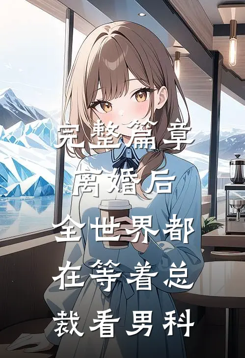 完整篇章离婚后，全世界都在等着总裁看男科