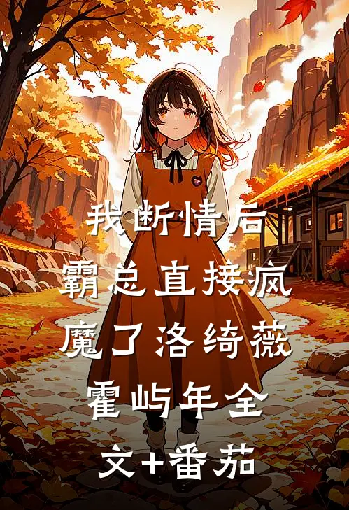 我断情后，霸总直接疯魔了洛绮薇霍屿年全文+番茄