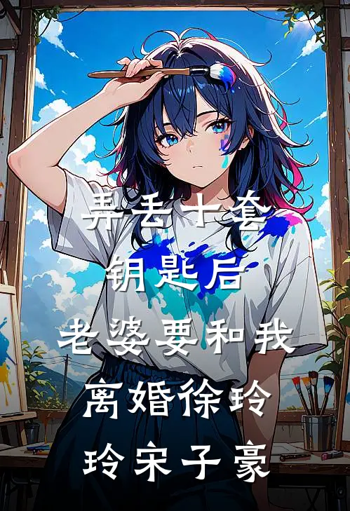 弄丢十套钥匙后，老婆要和我离婚徐玲玲宋子豪