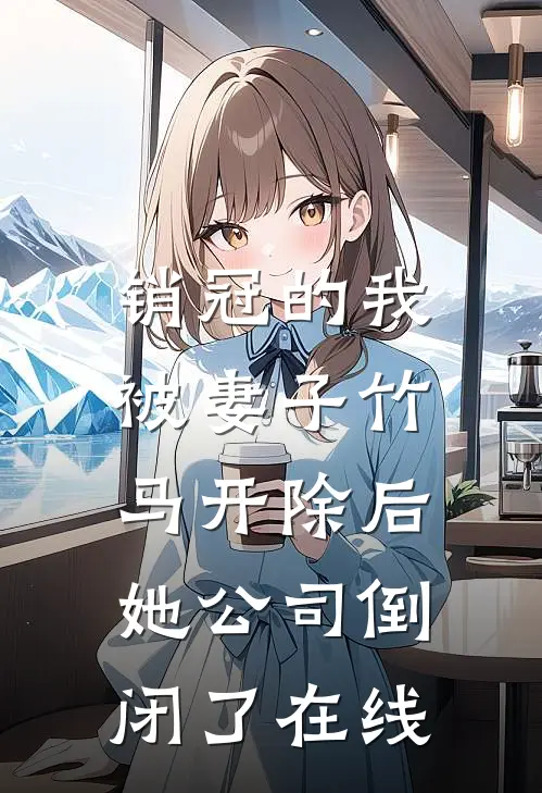 销冠的我被妻子竹马开除后，她公司倒闭了在线