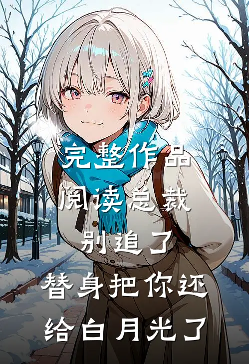 完整作品阅读总裁别追了，替身把你还给白月光了