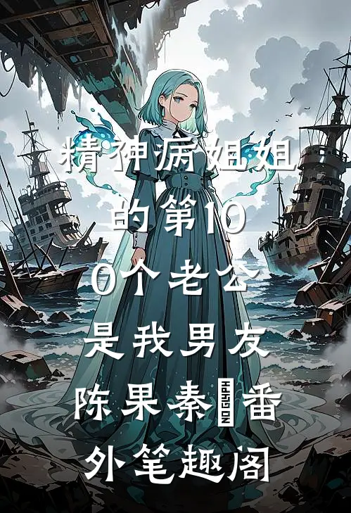 精神病姐姐的第100个老公，是我男友：陈果秦嫚番外笔趣阁