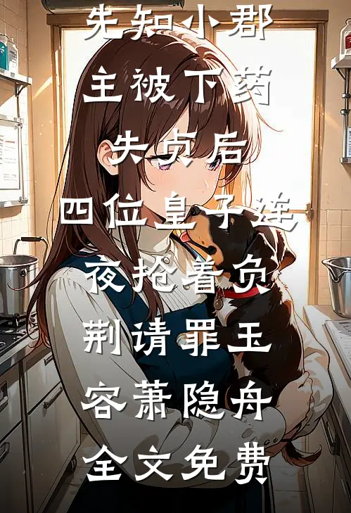 先知小郡主被下药失贞后，四位皇子连夜抢着负荆请罪玉容萧隐舟全文免费