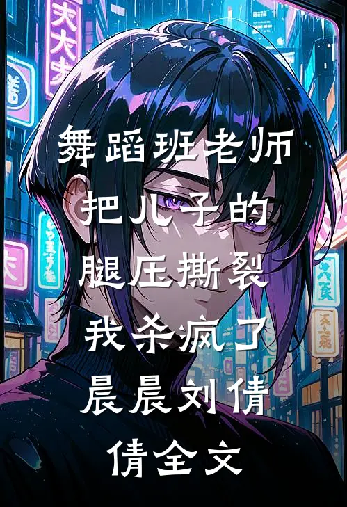舞蹈班老师把儿子的腿压撕裂，我杀疯了晨晨刘倩倩全文