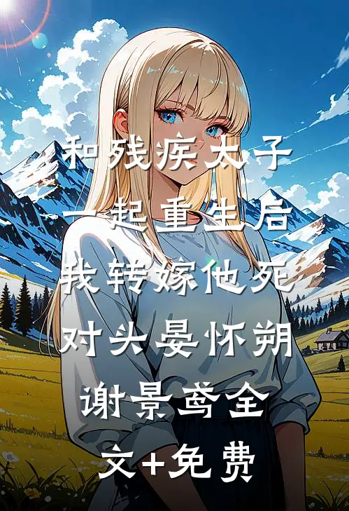 和残疾太子一起重生后，我转嫁他死对头晏怀朔谢景鸢全文+免费