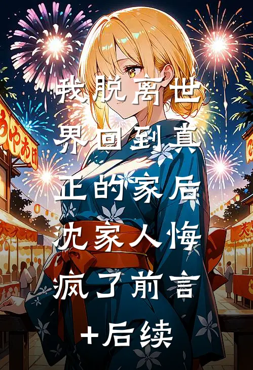我脱离世界回到真正的家后，沈家人悔疯了前言+后续