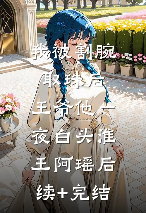 我被割腕取珠后，王爷他一夜白头淮王阿瑶后续+完结