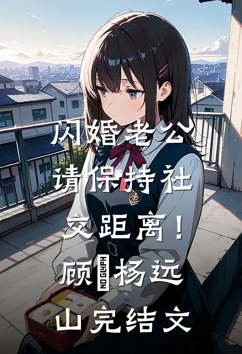 闪婚老公请保持社交距离！顾湳杨远山完结文