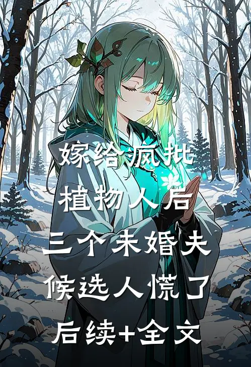 嫁给疯批植物人后，三个未婚夫候选人慌了后续+全文