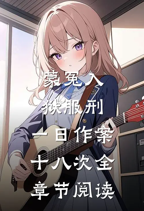 蒙冤入狱服刑，一日作案十八次全章节阅读