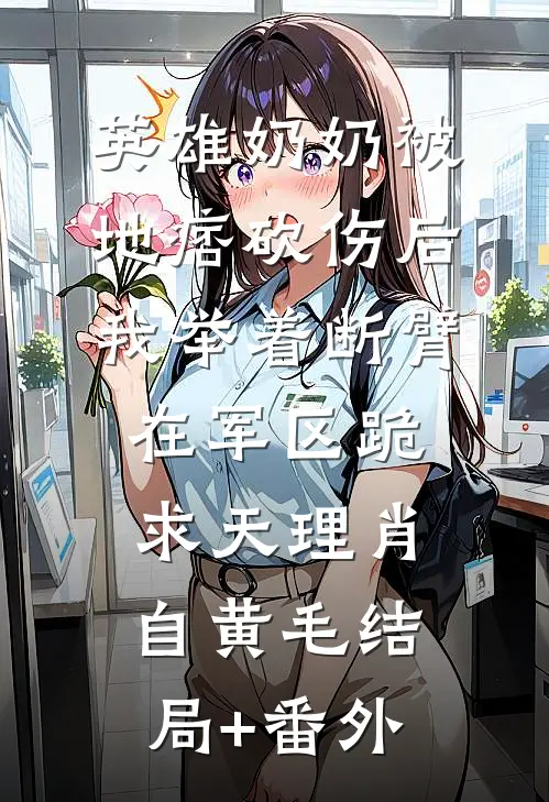 英雄奶奶被地痞砍伤后，我举着断臂在军区跪求天理肖自黄毛结局+番外