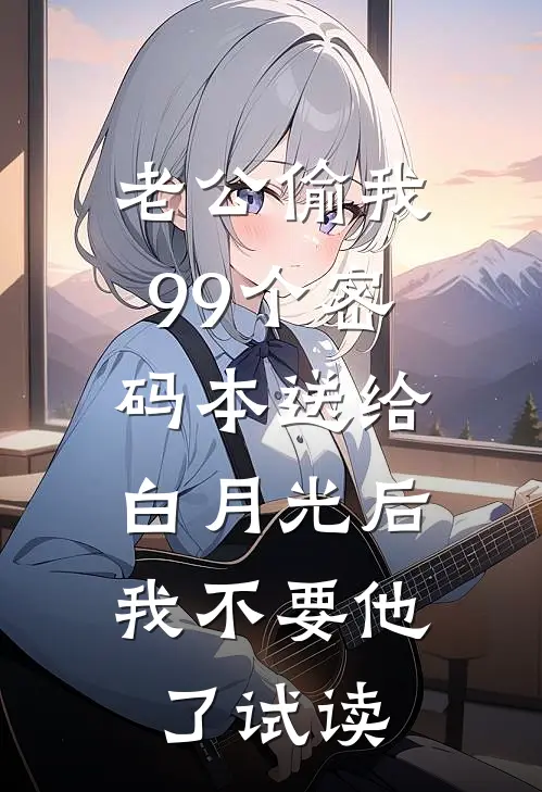老公偷我99个密码本送给白月光后，我不要他了试读