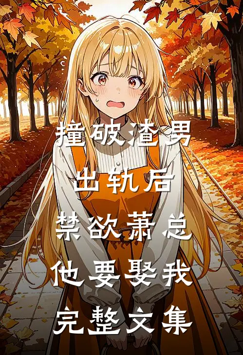 撞破渣男出轨后，禁欲萧总他要娶我完整文集