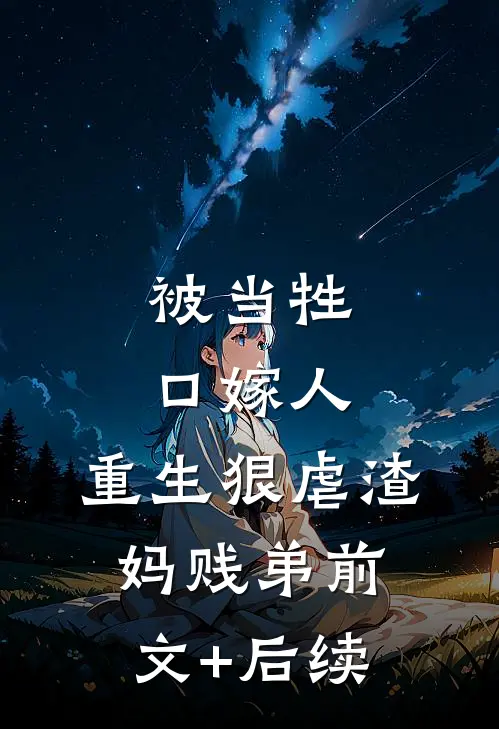 被当牲口嫁人，重生狠虐渣妈贱弟前文+后续