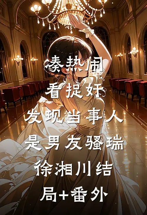 凑热闹看捉奸，发现当事人是男友骚瑞徐湘川结局+番外