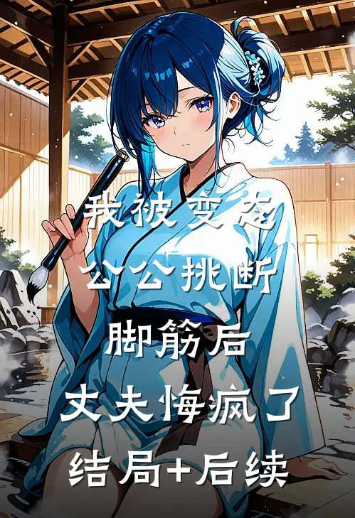 我被变态公公挑断脚筋后，丈夫悔疯了结局+后续