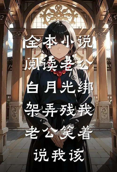 全本小说阅读老公白月光绑架弄残我，老公笑着说我该