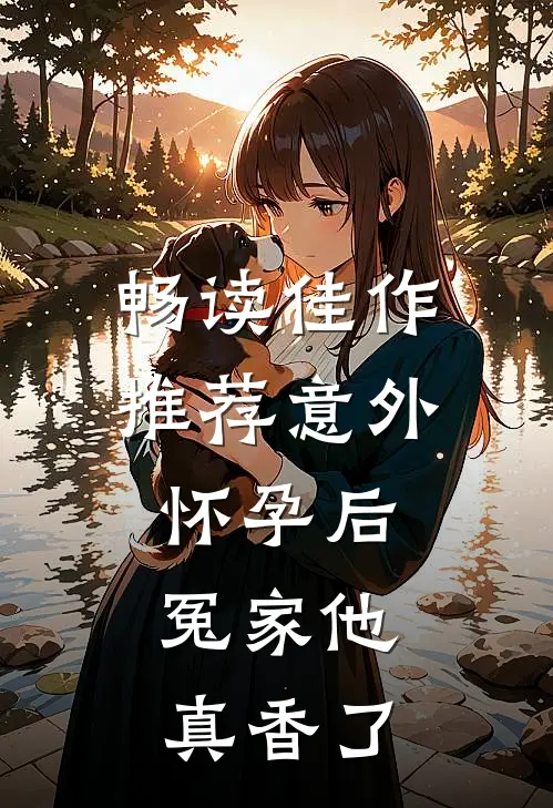 畅读佳作推荐意外怀孕后：冤家他真香了