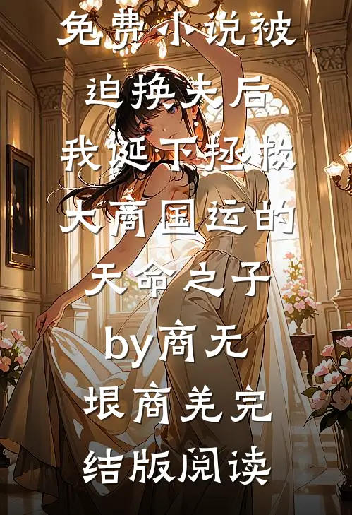 免费小说被迫换夫后，我诞下拯救大商国运的天命之子by商无垠商羌完结版阅读