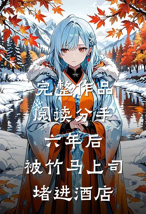 完整作品阅读分手六年后，被竹马上司堵进酒店