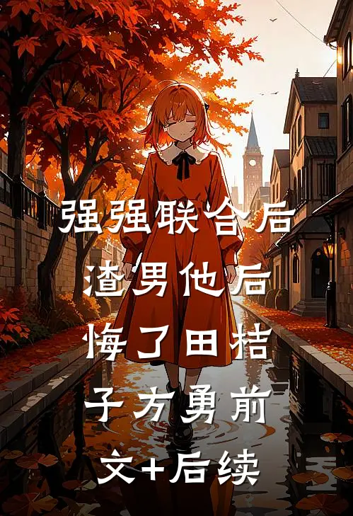 强强联合后，渣男他后悔了田桔子方勇前文+后续