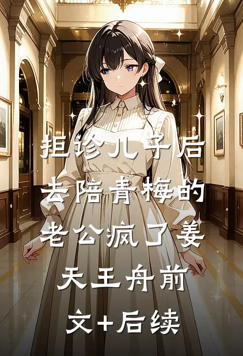 拒诊儿子后，去陪青梅的老公疯了姜天王舟前文+后续