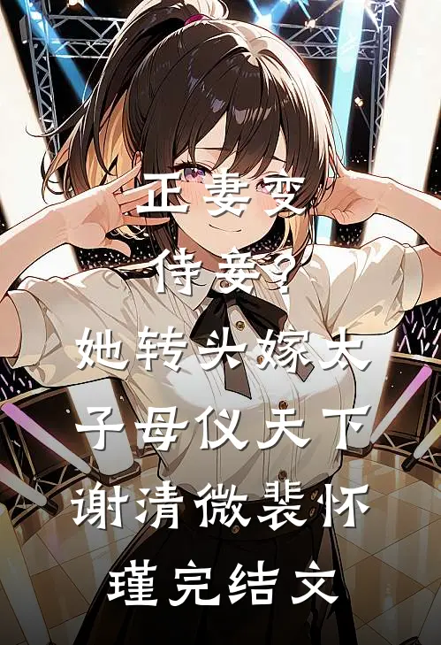 正妻变侍妾？她转头嫁太子母仪天下谢清微裴怀瑾完结文