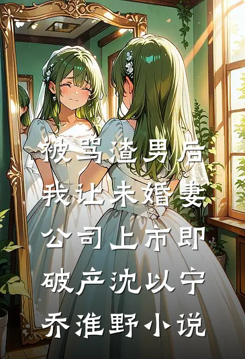 被骂渣男后，我让未婚妻公司上市即破产沈以宁乔淮野小说