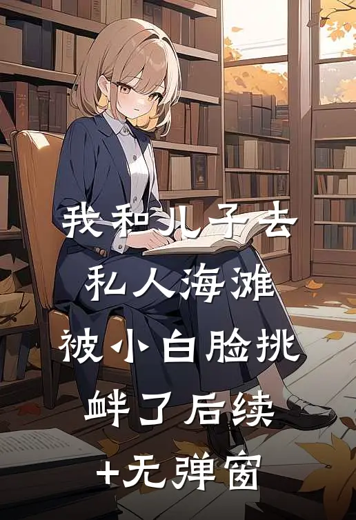 我和儿子去私人海滩，被小白脸挑衅了后续+无弹窗