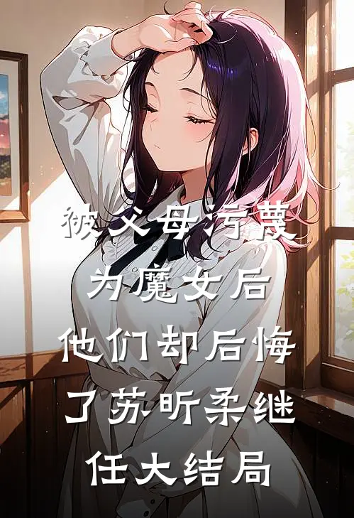 被父母污蔑为魔女后，他们却后悔了苏昕柔继任大结局