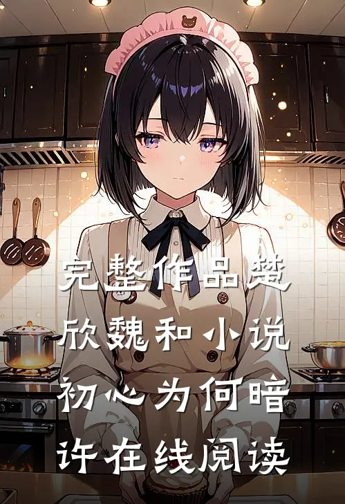完整作品楚欣魏和小说_初心为何暗许在线阅读_