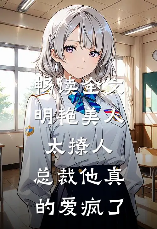 畅读全文明艳美人太撩人，总裁他真的爱疯了