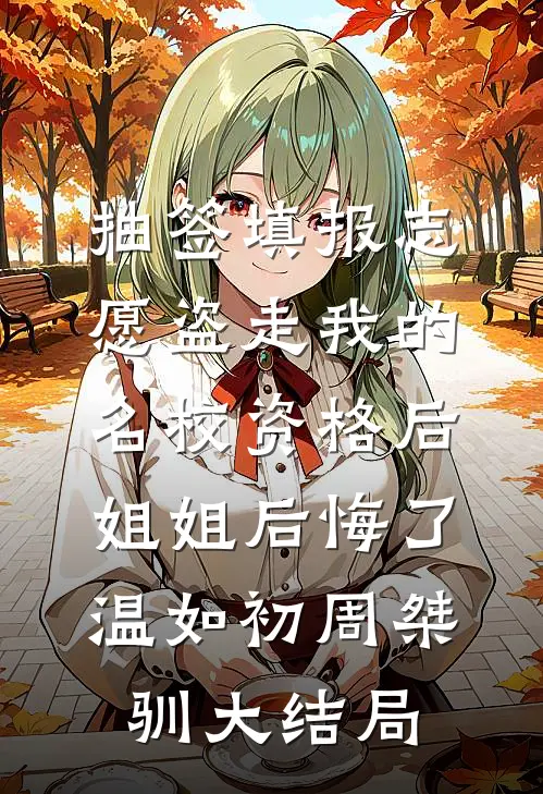 抽签填报志愿盗走我的名校资格后，姐姐后悔了温如初周桀驯大结局