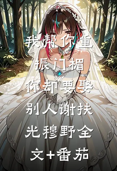 我帮你重振门楣，你却要娶别人谢扶光穆野全文+番茄