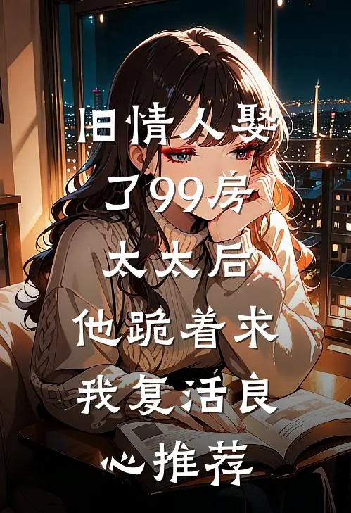 旧情人娶了99房太太后，他跪着求我复活良心推荐