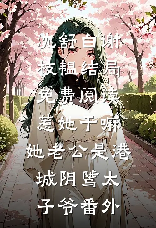 沈舒白谢枝韫结局免费阅读惹她干嘛，她老公是港城阴骘太子爷番外