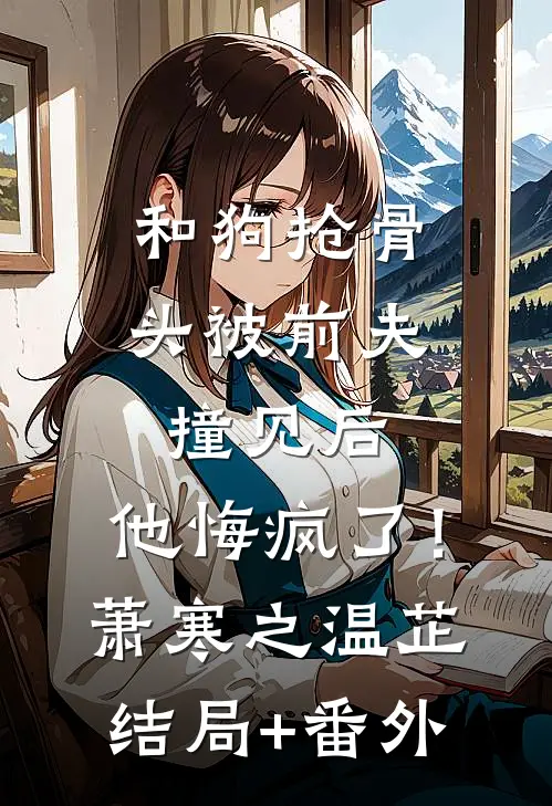 和狗抢骨头被前夫撞见后，他悔疯了！萧寒之温芷结局+番外