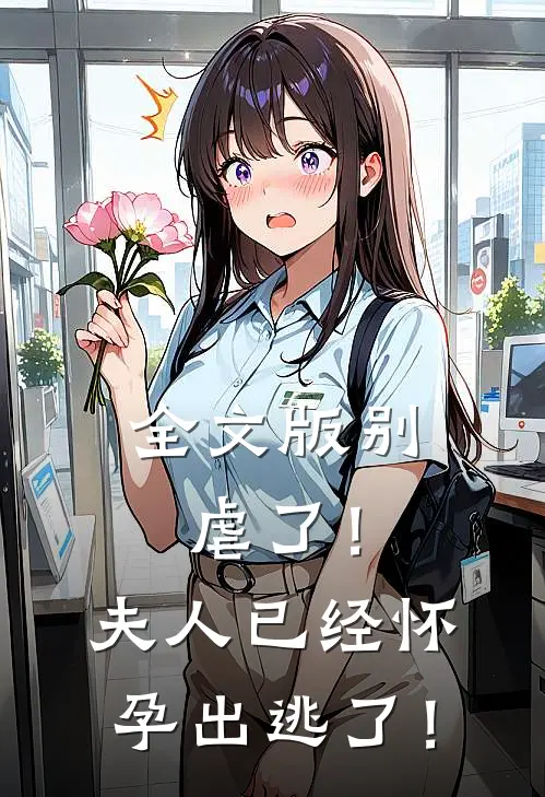 全文版别虐了！夫人已经怀孕出逃了！
