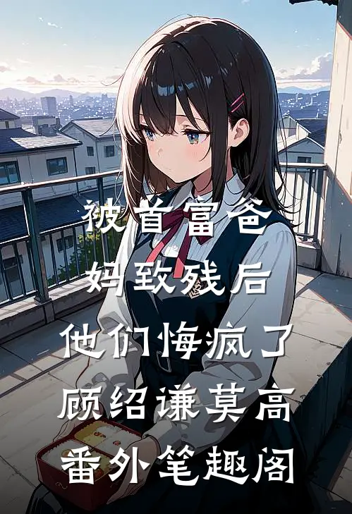 被首富爸妈致残后，他们悔疯了：顾绍谦莫高番外笔趣阁