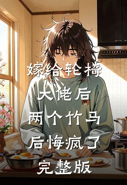 嫁给轮椅大佬后，两个竹马后悔疯了完整版