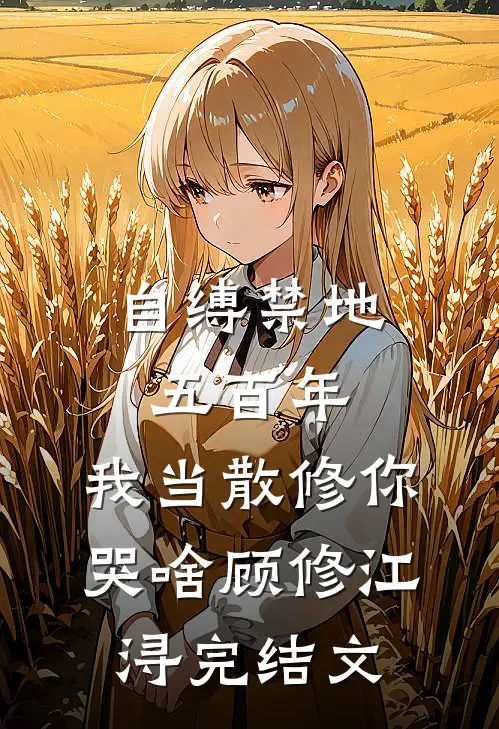 自缚禁地五百年，我当散修你哭啥顾修江浔完结文