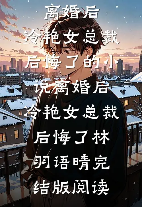离婚后，冷艳女总裁后悔了的小说离婚后，冷艳女总裁后悔了林羽语晴完结版阅读