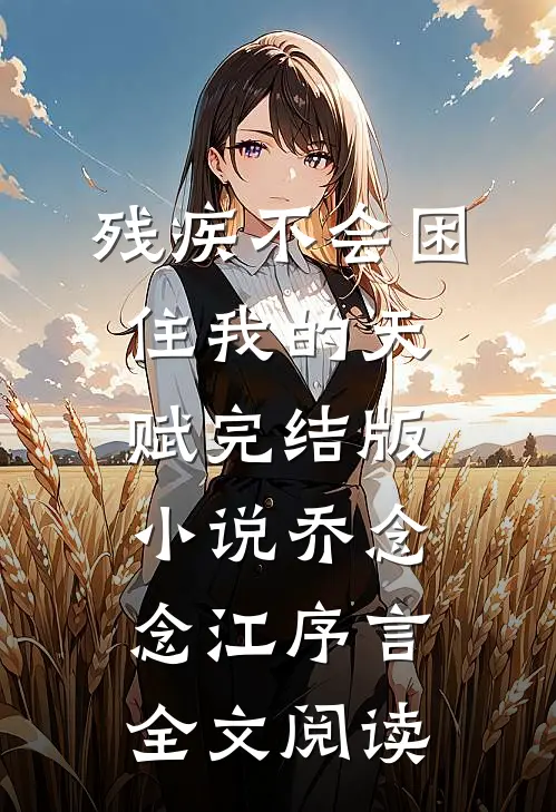 残疾不会困住我的天赋完结版小说_乔念念江序言全文阅读