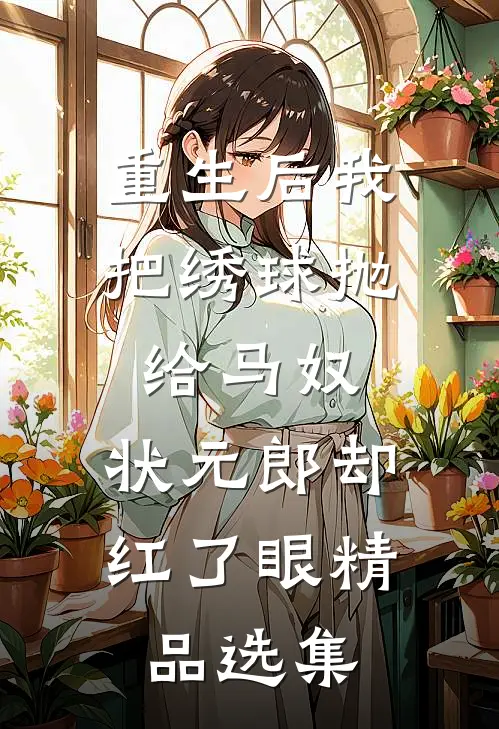 重生后我把绣球抛给马奴，状元郎却红了眼精品选集