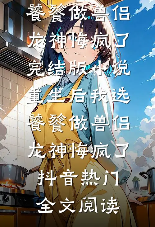 重生后我选饕餮做兽侣，龙神悔疯了完结版小说_重生后我选饕餮做兽侣，龙神悔疯了抖音热门全文阅读
