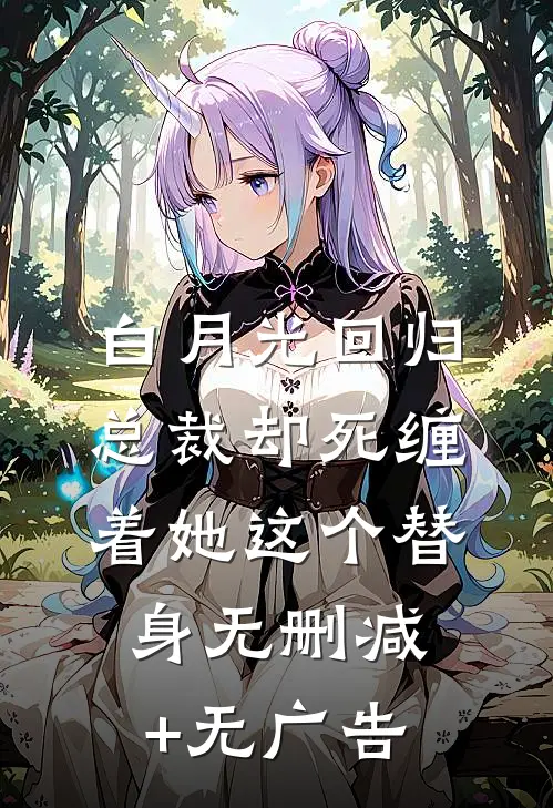 白月光回归，总裁却死缠着她这个替身无删减+无广告