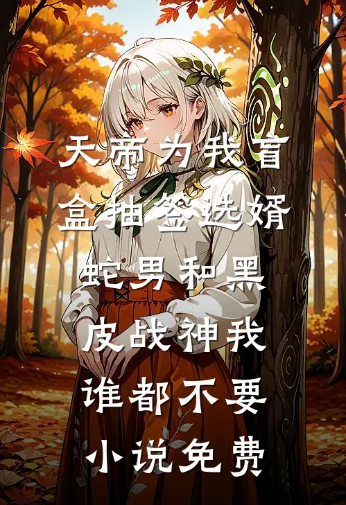 天帝为我盲盒抽签选婿，蛇男和黑皮战神我谁都不要小说免费
