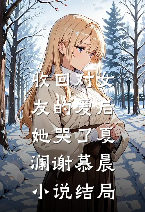 收回对女友的爱后，她哭了夏澜谢慕晨小说结局