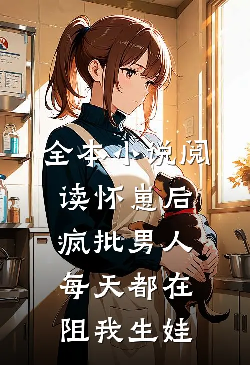 全本小说阅读怀崽后，疯批男人每天都在阻我生娃