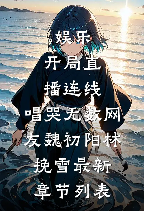 娱乐：开局直播连线，唱哭无数网友魏初阳林挽雪最新章节列表